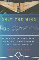 Only the Wing: Reimar Horten's Epic Quest to Stabilize and Control the All-Wing Aircraft 1935623036 Book Cover
