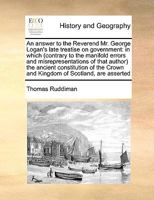 An answer to the Reverend Mr. George Logan's late treatise on government: in which (contrary to the manifold errors and misrepresentations of that ... Crown and Kingdom of Scotland, are asserted 1170994407 Book Cover