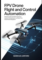 FPV Drone Flight and Control Automation: Mastering Manual Flight Dynamics, System Configuration, and Real-Time Aerial Navigation (Autonomous Drone Systems and FPV Flight Series) B0GW35T1FP Book Cover