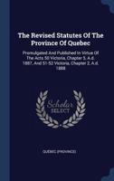 The Revised Statutes of the Province of Quebec: Promulgated and Published in Virtue of the Acts 50 Victoria, Chapter 5, A.D. 1887, and 51-52 Victoria, Chapter 2, A.D. 1888 ... 114324026X Book Cover