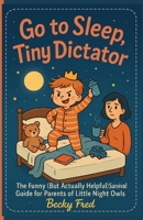GO TO SLEEP, TINY DICTATOR: THE FUNNY (BUT ACTUALLY HELPFUL) SURVIVAL GUIDE FOR PARENTS OF LITTLE NIGHT OWLS B0FPFXL9P7 Book Cover