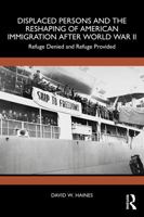 Displaced Persons and the Reshaping of American Immigration after World War II: Refuge Denied and Refuge Provided 1041234384 Book Cover