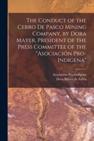 The Conduct of the Cerro de Pasco Mining Company, by Dora Mayer, President of the Press Committee of the Asociación Pro-indígena 1019190477 Book Cover