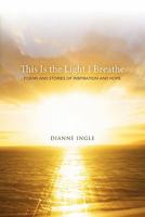 This Is the Light I Breathe: Poems and Stories of Inspiration and Hope 1449718868 Book Cover