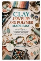 CLAY JEWELRY AND POLYMER MADE EASY: A Beginner’s Guide to Crafting Beautiful and Simple Techniques, Step-by-Step Projects, and Creative Design B0H74LSD63 Book Cover