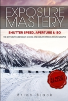 Exposure Mastery: Aperture, Shutter Speed & ISO. The Difference Between Good and BREATHTAKING Photographs 1456637223 Book Cover
