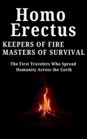 Homo Erectus Keepers of Fire, Masters of Survival: The First Travelers Who Spread Humanity Across the Earth B0FR9RKY51 Book Cover