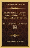 Apuntes Sobre El Discurso Pronunciado Por El C. Lic. Rafael Martinez De La Torre: En La Sesion Del 6 De Mayo De 1870 (1870) 1245931873 Book Cover