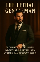 The Lethal Gentleman: Becoming a Caring, Humble,Undertsanding, Lethal, and Wealthy man in Today's World B0FCC2XNCT Book Cover