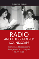 Radio and the Gendered Soundscape: Women and Broadcasting in Argentina and Uruguay, 1930-1950 110707956X Book Cover