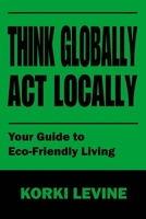 Think globally act locally: Your guide to Eco-Friendly living B0CDNC7Y8V Book Cover