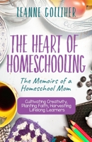 The Heart of Homeschooling: The Memoirs of a Homeschool Mom,  Cultivating Creativity, Planting Faith, Harvesting Lifelong Learners 1693902311 Book Cover