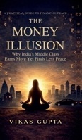 The Money Illusion: Why India's Middle Class Earns More and Worries More and the Ancient Wisdom That Finally Delivers Peace B0GTYTZ7YR Book Cover