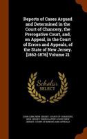 Reports of Cases Argued and Determined in the Court of Chancery, the Prerogative Court, And, on Appeal, in the Court of Errors and Appeals, of the State of New Jersey. [1862-1876] Volume 21 134504142X Book Cover
