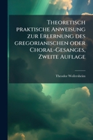 Theoretisch praktische Anweisung zur Erlernung des gregorianischen oder Choral-Gesanges, Zweite Auflage 1247043371 Book Cover