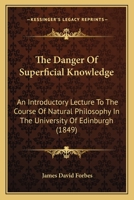 The Danger Of Superficial Knowledge: An Introductory Lecture To The Course Of Natural Philosophy In The University Of Edinburgh (1849) 1166937399 Book Cover