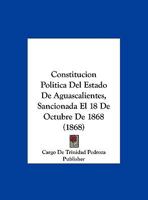 Constitucion Politica Del Estado De Aguascalientes, Sancionada El 18 De Octubre De 1868 1169600786 Book Cover