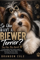 So You Want a Biewer Terrier? Tiny Dog, Big Agenda: A Practical Biewer Terrier Owner’s Guide to Responsible Selection, Reward-Based Training, Grooming, Daily Care, Health, and Lifelong Companionship B0HGFDPH7J Book Cover