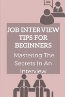 Job Interview Tips For Beginners: Mastering The Secrets In An Interview: How To Prepare To Interview B09B4XVN2T Book Cover