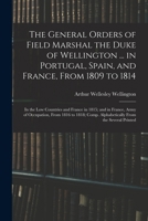 The General Orders of Field Marshal the Duke of Wellington ... in Portugal, Spain, and France, From 1809 to 1814: In the Low Countries and France in 1 1276848927 Book Cover