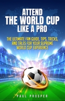 Attend the World Cup Like a Pro: The Ultimate Fan Guide, Tips, Tricks, and Tales for Your Supreme World Cup Experience (Travel) B0F3JX64PX Book Cover
