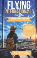 Flying Internationally for the First Time (2026): The Complete Beginner's Step-by-Step Guide to Airports, Passports, Packing, Immigration, Flight Survival, Safety, and International Travel B0H19WSYHZ Book Cover