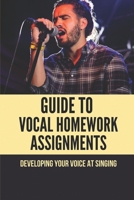 Guide To Vocal Homework Assignments: Developing Your Voice At Singing: How To Sing High And Loud B096TWBDC3 Book Cover