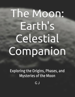 The Moon: Earth's Celestial Companion: Exploring the Origins, Phases, and Mysteries of the Moon B0FB3YVXQ2 Book Cover