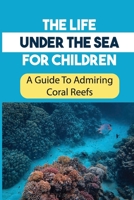 The Life Under The Sea For Children: A Guide To Admiring Coral Reefs: Habitats Of Coral Reefs B09DM8YT44 Book Cover