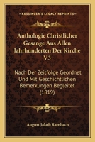 Anthologie Christlicher Gesange Aus Allen Jahrhunderten Der Kirche V3: Nach Der Zeitfolge Geordnet Und Mit Geschichtlichen Bemerkungen Begleitet (1819) 1160789185 Book Cover