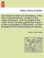 Seventeenhundred and seventysix, or the War of Independence; a history of the Anglo-Americans, from the period of the Union of the Colonies against ... President of the United States of America. 1241472645 Book Cover