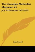 The Canadian Methodist Magazine V6: July To December 1877 1166489906 Book Cover