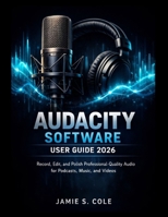 AUDACITY SOFTWARE USER GUIDE: Record, Edit, and Polish Professional-Quality Audio for Podcasts, Music, and Videos B0GFDHTMP4 Book Cover