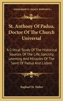 St. Anthony Of Padua, Doctor Of The Church Universal: A Critical Study Of The Historical Sources Of The Life, Sanctity, Learning And Miracles Of The Saint Of Padua And Lisbon 1163145750 Book Cover