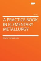 A practice book in elementary metallurgy 1017328439 Book Cover