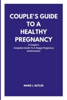 COUPLE'S GUIDE TO A HEALTHY PREGNANCY: A Couple's Complete Guide To A Happy Pregnancy Achievement B0BD2CQP8F Book Cover