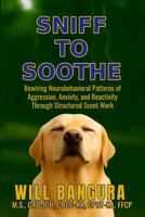 SNIFF TO SOOTHE: Rewiring Neurobehavioral Patterns of Aggression, Anxiety, and Reactivity Through Structured Scent Work B0FZ2MY13H Book Cover