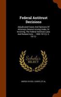 Federal Antitrust Decisions: Adjudicated Cases And Opinions Of Attorneys General Arising Under, Or Involving, The Federal Antitrust Laws And Related Acts ... 1890-1912 [i. E. 1911]-- 1377870375 Book Cover