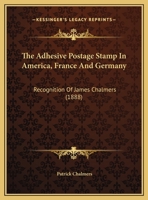 The Adhesive Postage Stamp In America, France And Germany: Recognition Of James Chalmers 1104476665 Book Cover