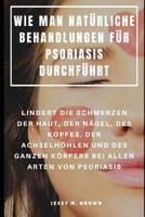 Wie Man Nat�rliche Behandlungen F�r Psoriasis Durchf�hrt: Lindert Die Schmerzen Der Haut, Der N�gel, Des Kopfes, Der Achselh�hlen Und Des Ganzen K�rpers Bei Allen Arten Von Psoriasis 1095210572 Book Cover