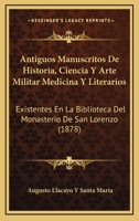 Antiguos manuscritos de historia, ciencia y arte militar, medicina y literarios existentes en la Biblioteca del Monasterio de San Lorenzo del Escorial 1168110246 Book Cover