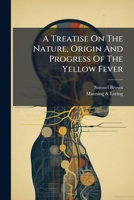 A treatise on the nature, origin and progress of the yellow fever, with observations on its treatment; comprising an account of the disease in several of the capitals of the United States 1179921712 Book Cover
