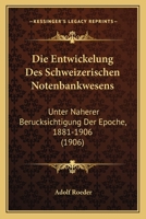 Die Entwickelung Des Schweizerischen Notenbankwesens: Unter Naherer Berucksichtigung Der Epoche, 1881-1906 (1906) 1161085076 Book Cover
