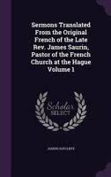 Sermons Translated From the Original French of the Late Rev. James Saurin, Pastor of the French Church at the Hague Volume 1 1359255753 Book Cover
