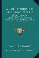 A Compendium Of The Principles Of Elocution: On The Basis Of Dr. Rush's Philosophy Of The Human Voice 1166486869 Book Cover