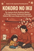 Kokoro no Iku: The Japanese Brain-Readiness Method for Raising Focused, Emotionally Regulated Children Who Learn Deeply and Excel in School (Japanese Parenting Series) B0GQBZ4KNV Book Cover