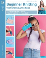 Beginner Knitting with Shayna Anne Rose: Learn the Basics With Your Favorite 14-Year Old! 146478793X Book Cover