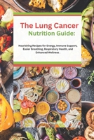 The Lung Cancer Nutrition Guide: Nourishing Recipes for Energy, Immune Support, Easier Breathing, Respiratory Health, and Enhanced Wellness . B0F3GPB45S Book Cover