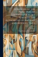 A Manual of the Principles of Government As Set Forth by the Authorities of Ancient and Modern Times 1022476718 Book Cover