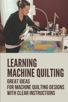 Learning Machine Quilting: Great Ideas For Machine Quilting Designs With Clear Instructions: Quilting Designs Patterns B098W77Z9W Book Cover